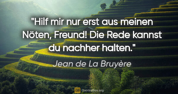 Jean de La Bruyère Zitat: "Hilf mir nur erst aus meinen Nöten, Freund! Die Rede kannst du..."