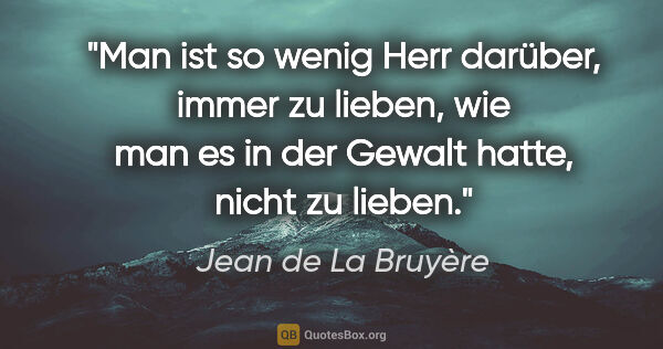 Jean de La Bruyère Zitat: "Man ist so wenig Herr darüber, immer zu lieben, wie man es in..."