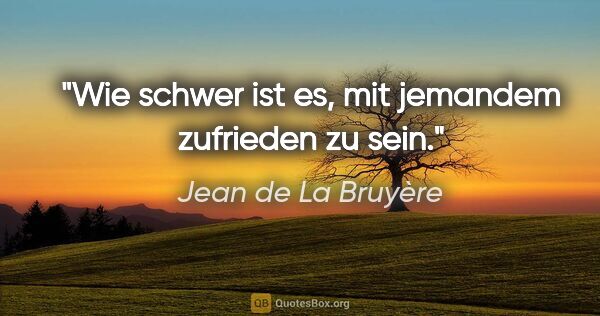 Jean de La Bruyère Zitat: "Wie schwer ist es, mit jemandem zufrieden zu sein."