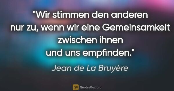 Jean de La Bruyère Zitat: "Wir stimmen den anderen nur zu, wenn wir eine Gemeinsamkeit..."
