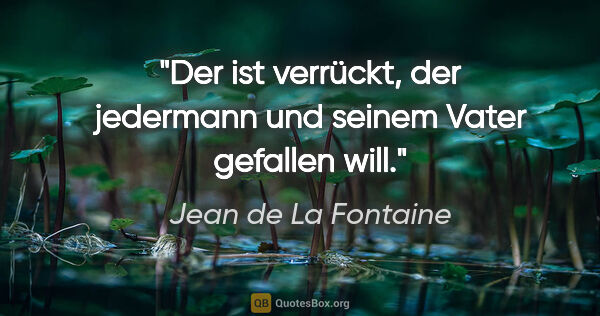 Jean de La Fontaine Zitat: "Der ist verrückt, der jedermann und seinem Vater gefallen will."