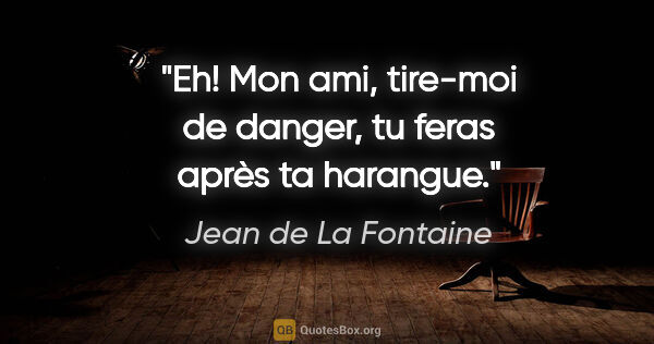 Jean de La Fontaine Zitat: "Eh! Mon ami, tire-moi de danger, tu feras après ta harangue."