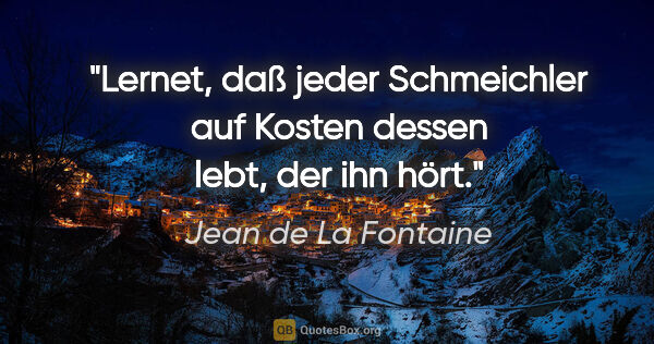 Jean de La Fontaine Zitat: "Lernet, daß jeder Schmeichler auf Kosten dessen lebt, der ihn..."