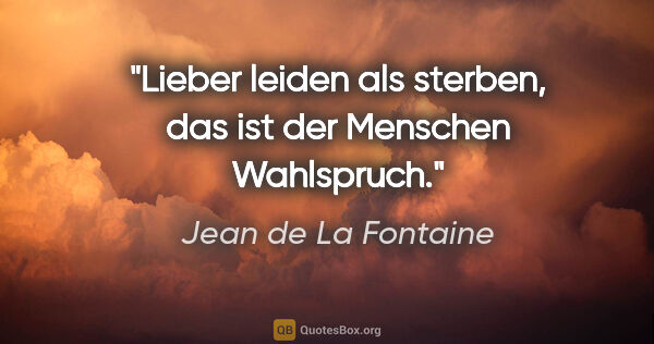 Jean de La Fontaine Zitat: "Lieber leiden als sterben, das ist der Menschen Wahlspruch."