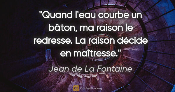 Jean de La Fontaine Zitat: "Quand l'eau courbe un bâton, ma raison le redresse. La raison..."