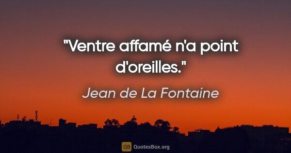 Jean de La Fontaine Zitat: "Ventre affamé n'a point d'oreilles."