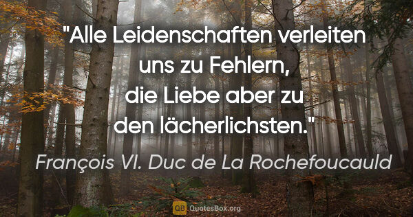 François VI. Duc de La Rochefoucauld Zitat: "Alle Leidenschaften verleiten uns zu Fehlern, die Liebe aber..."