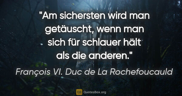 François VI. Duc de La Rochefoucauld Zitat: "Am sichersten wird man getäuscht, wenn man sich für schlauer..."