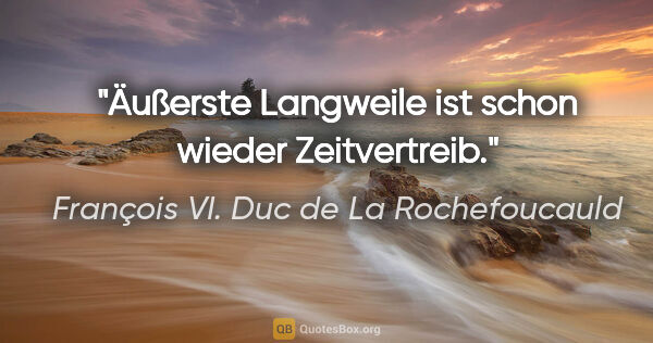 François VI. Duc de La Rochefoucauld Zitat: "Äußerste Langweile ist schon wieder Zeitvertreib."