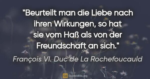 François VI. Duc de La Rochefoucauld Zitat: "Beurteilt man die Liebe nach ihren Wirkungen, so hat sie vom..."