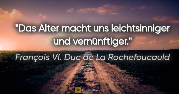 François VI. Duc de La Rochefoucauld Zitat: "Das Alter macht uns leichtsinniger und vernünftiger."