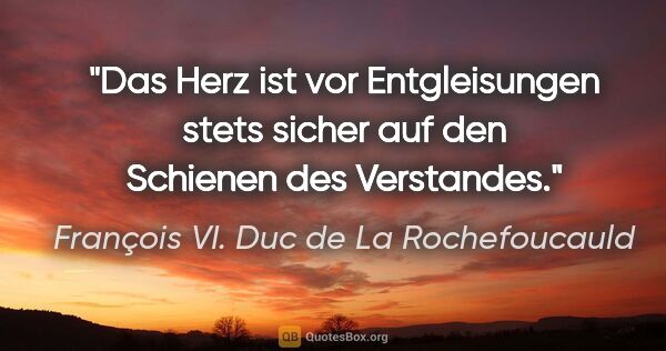 François VI. Duc de La Rochefoucauld Zitat: "Das Herz ist vor Entgleisungen stets sicher auf den Schienen..."