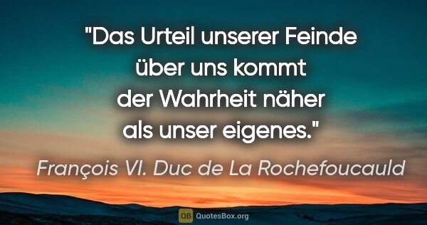 François VI. Duc de La Rochefoucauld Zitat: "Das Urteil unserer Feinde über uns kommt der Wahrheit näher..."