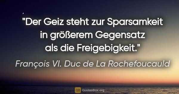 François VI. Duc de La Rochefoucauld Zitat: "Der Geiz steht zur Sparsamkeit in größerem Gegensatz als die..."