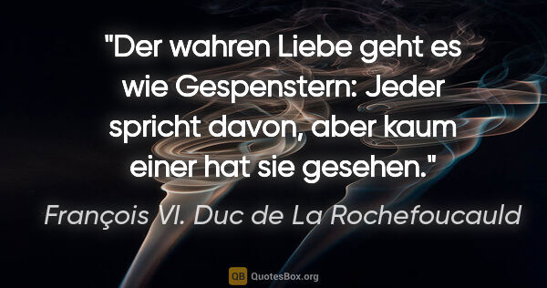 François VI. Duc de La Rochefoucauld Zitat: "Der wahren Liebe geht es wie Gespenstern: Jeder spricht davon,..."