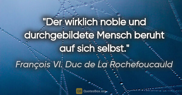 François VI. Duc de La Rochefoucauld Zitat: "Der wirklich noble und durchgebildete Mensch beruht auf sich..."