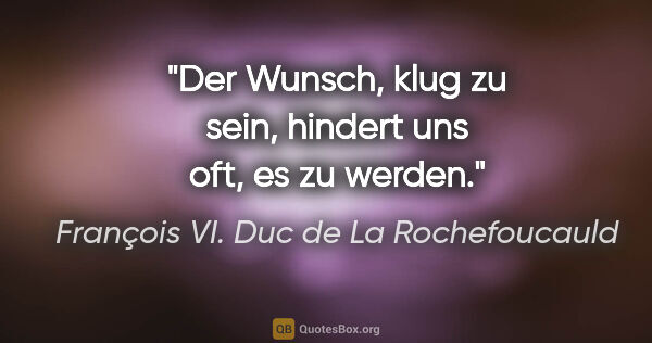 François VI. Duc de La Rochefoucauld Zitat: "Der Wunsch, klug zu sein, hindert uns oft, es zu werden."