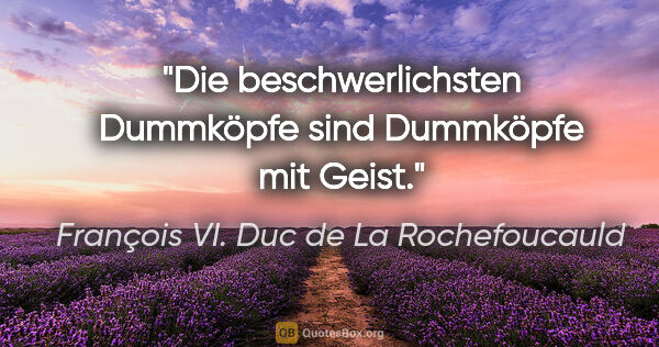 François VI. Duc de La Rochefoucauld Zitat: "Die beschwerlichsten Dummköpfe sind Dummköpfe mit Geist."