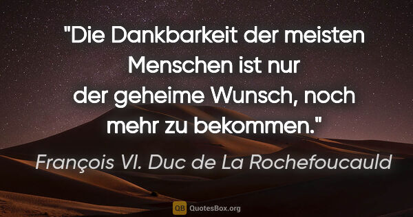 François VI. Duc de La Rochefoucauld Zitat: "Die Dankbarkeit der meisten Menschen ist nur der geheime..."