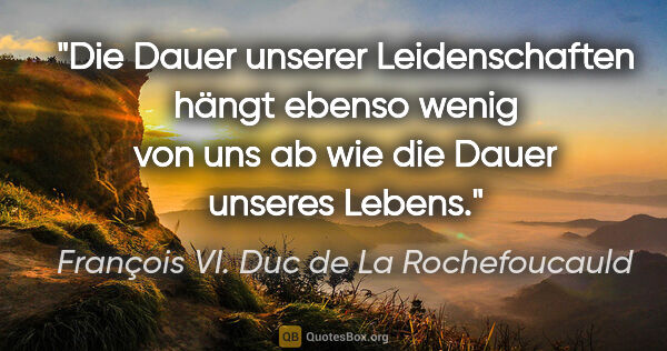 François VI. Duc de La Rochefoucauld Zitat: "Die Dauer unserer Leidenschaften hängt ebenso wenig von uns ab..."