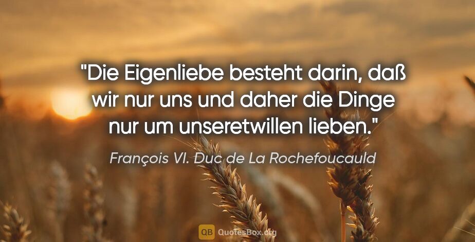 François VI. Duc de La Rochefoucauld Zitat: "Die Eigenliebe besteht darin, daß wir nur uns und daher die..."