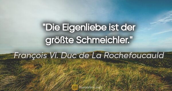 François VI. Duc de La Rochefoucauld Zitat: "Die Eigenliebe ist der größte Schmeichler."
