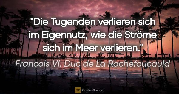 François VI. Duc de La Rochefoucauld Zitat: "Die Tugenden verlieren sich im Eigennutz, wie die Ströme sich..."