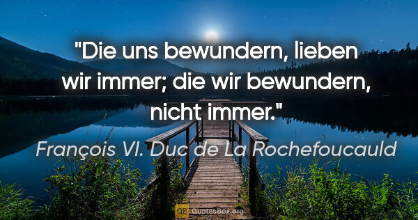 François VI. Duc de La Rochefoucauld Zitat: "Die uns bewundern, lieben wir immer; die wir bewundern, nicht..."
