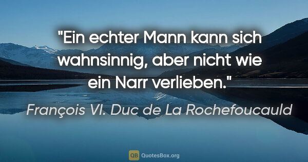 François VI. Duc de La Rochefoucauld Zitat: "Ein echter Mann kann sich wahnsinnig, aber nicht wie ein Narr..."