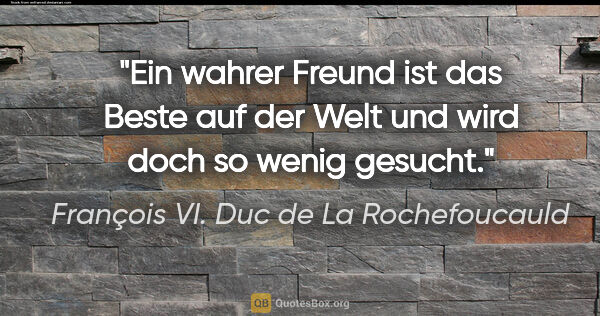 François VI. Duc de La Rochefoucauld Zitat: "Ein wahrer Freund ist das Beste auf der Welt und wird doch so..."