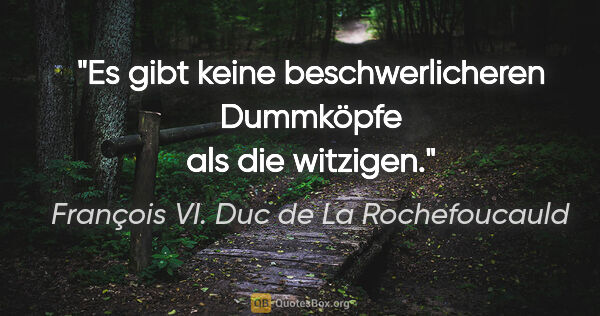 François VI. Duc de La Rochefoucauld Zitat: "Es gibt keine beschwerlicheren Dummköpfe als die witzigen."
