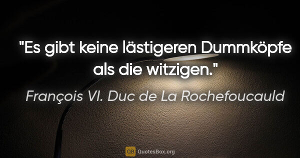 François VI. Duc de La Rochefoucauld Zitat: "Es gibt keine lästigeren Dummköpfe als die witzigen."