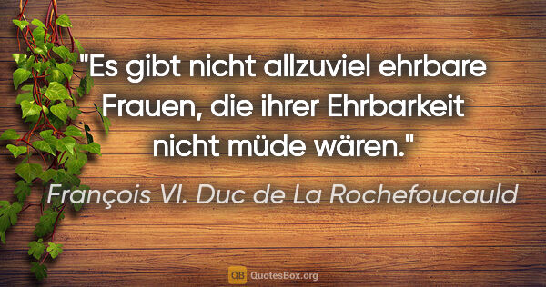 François VI. Duc de La Rochefoucauld Zitat: "Es gibt nicht allzuviel ehrbare Frauen, die ihrer Ehrbarkeit..."