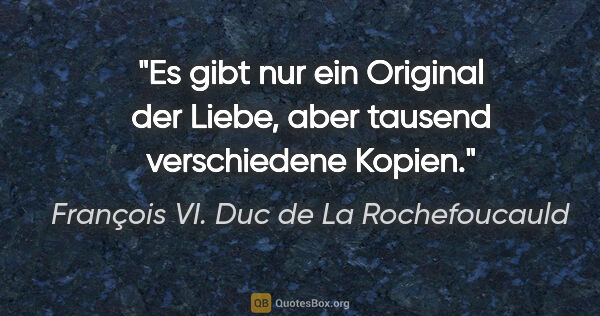 François VI. Duc de La Rochefoucauld Zitat: "Es gibt nur ein Original der Liebe, aber tausend verschiedene..."