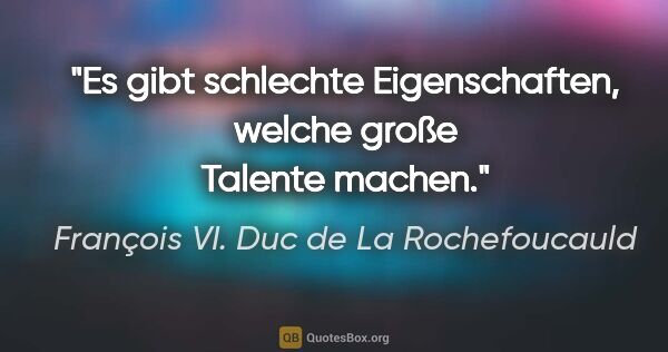 François VI. Duc de La Rochefoucauld Zitat: "Es gibt schlechte Eigenschaften, welche große Talente machen."