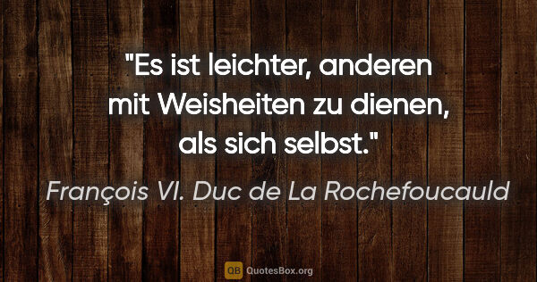 François VI. Duc de La Rochefoucauld Zitat: "Es ist leichter, anderen mit Weisheiten zu dienen, als sich..."