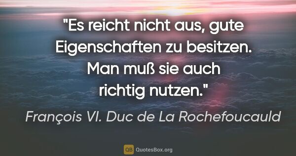 François VI. Duc de La Rochefoucauld Zitat: "Es reicht nicht aus, gute Eigenschaften zu besitzen. Man muß..."
