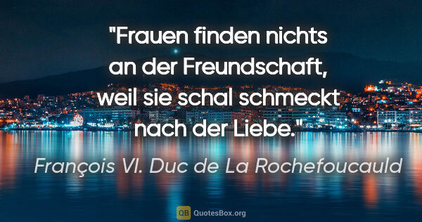 François VI. Duc de La Rochefoucauld Zitat: "Frauen finden nichts an der Freundschaft, weil sie schal..."