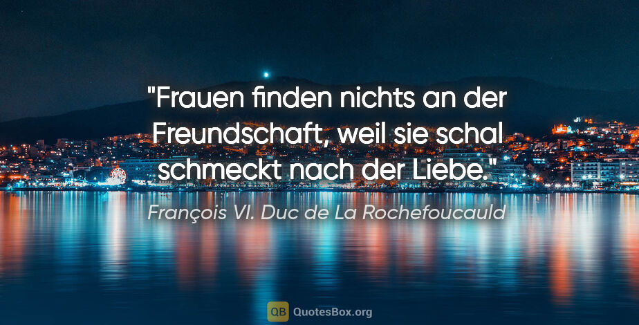 François VI. Duc de La Rochefoucauld Zitat: "Frauen finden nichts an der Freundschaft, weil sie schal..."