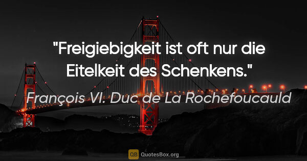 François VI. Duc de La Rochefoucauld Zitat: "Freigiebigkeit ist oft nur die Eitelkeit des Schenkens."