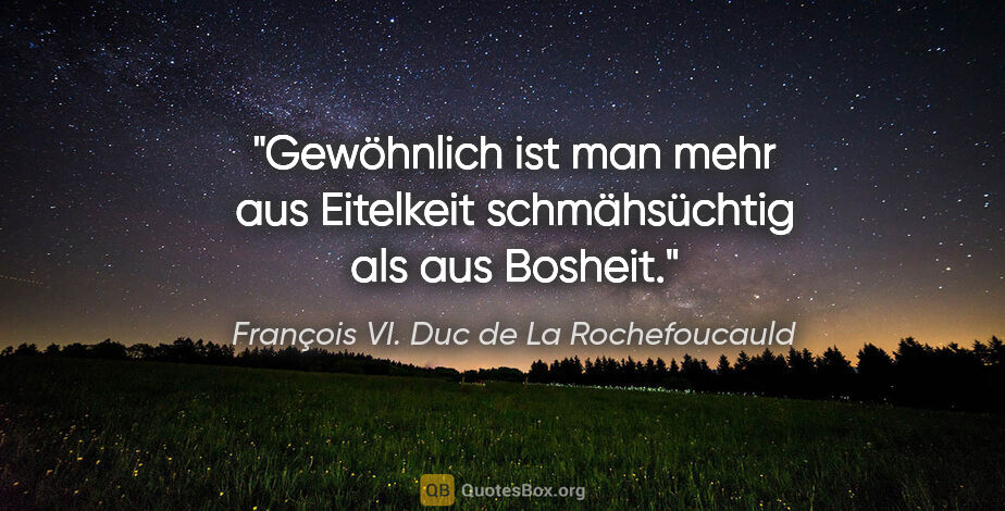 François VI. Duc de La Rochefoucauld Zitat: "Gewöhnlich ist man mehr aus Eitelkeit schmähsüchtig als aus..."