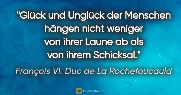 François VI. Duc de La Rochefoucauld Zitat: "Glück und Unglück der Menschen hängen nicht weniger von ihrer..."