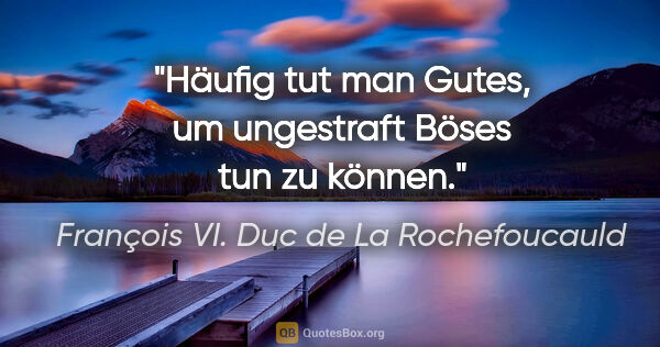 François VI. Duc de La Rochefoucauld Zitat: "Häufig tut man Gutes, um ungestraft Böses tun zu können."