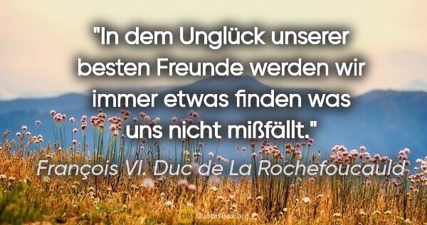 François VI. Duc de La Rochefoucauld Zitat: "In dem Unglück unserer besten Freunde werden wir immer etwas..."
