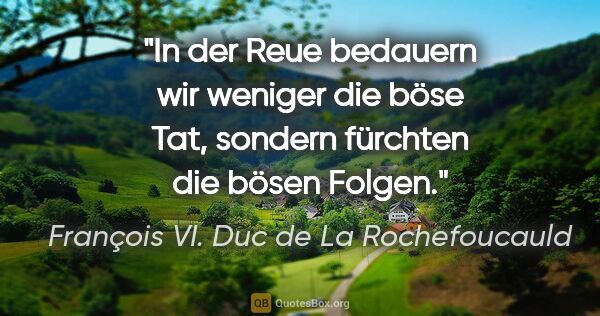 François VI. Duc de La Rochefoucauld Zitat: "In der Reue bedauern wir weniger die böse Tat, sondern..."