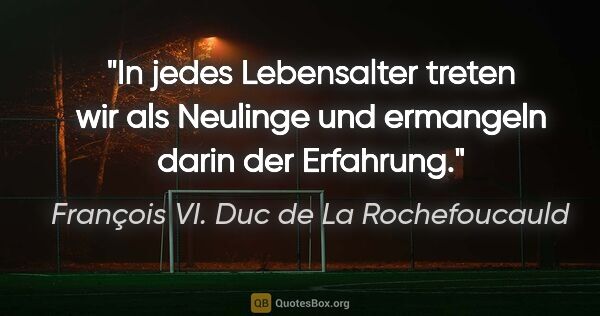 François VI. Duc de La Rochefoucauld Zitat: "In jedes Lebensalter treten wir als Neulinge und ermangeln..."