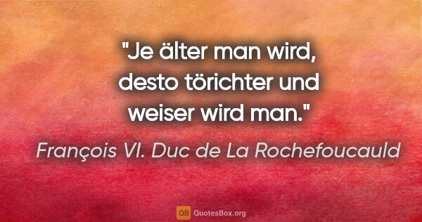 François VI. Duc de La Rochefoucauld Zitat: "Je älter man wird, desto törichter und weiser wird man."