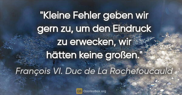 François VI. Duc de La Rochefoucauld Zitat: "Kleine Fehler geben wir gern zu, um den Eindruck zu erwecken,..."