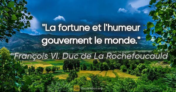 François VI. Duc de La Rochefoucauld Zitat: "La fortune et l'humeur gouvernent le monde."