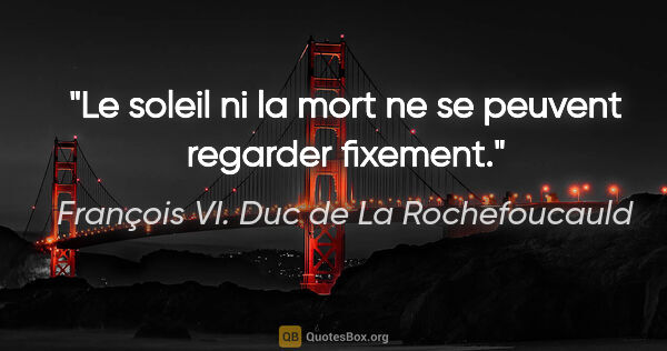 François VI. Duc de La Rochefoucauld Zitat: "Le soleil ni la mort ne se peuvent regarder fixement."